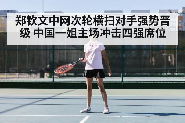 郑钦文中网次轮横扫对手强势晋级 中国一姐主场冲击四强席位