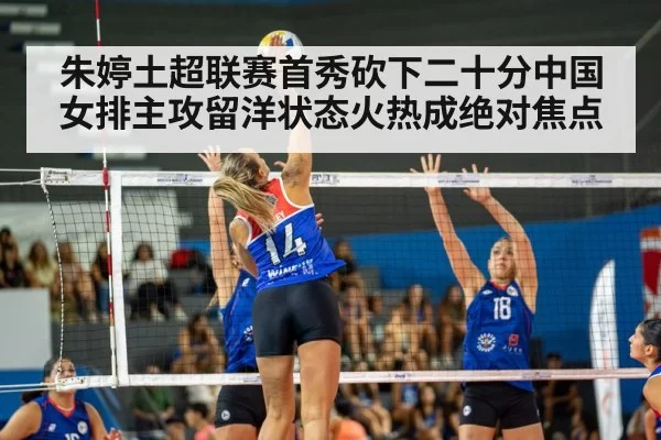 朱婷土超联赛首秀砍下二十分中国女排主攻留洋状态火热成绝对焦点
