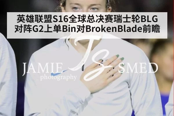 英雄联盟S16全球总决赛瑞士轮BLG对阵G2上单Bin对BrokenBlade前瞻