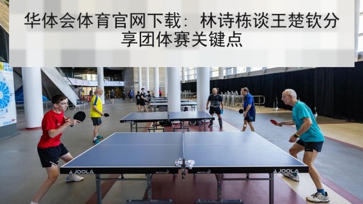 华体会体育官网下载: 林诗栋谈王楚钦分享团体赛关键点 华体会体育官网下载: 林诗栋谈王楚钦分享团体赛关键点