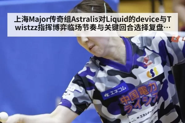 上海Major传奇组Astralis对Liquid的device与Twistzz指挥博弈临场节奏与关键回合选择复盘观察